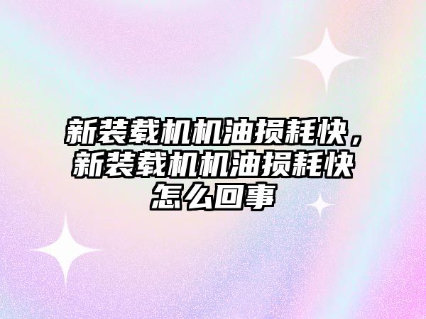 新裝載機機油損耗快，新裝載機機油損耗快怎么回事