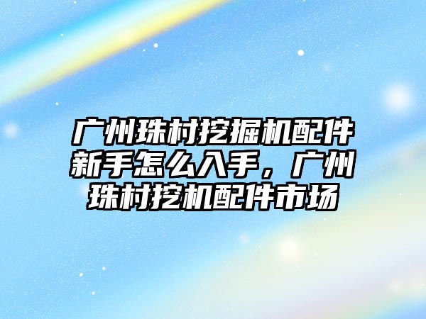 廣州珠村挖掘機配件新手怎么入手，廣州珠村挖機配件市場