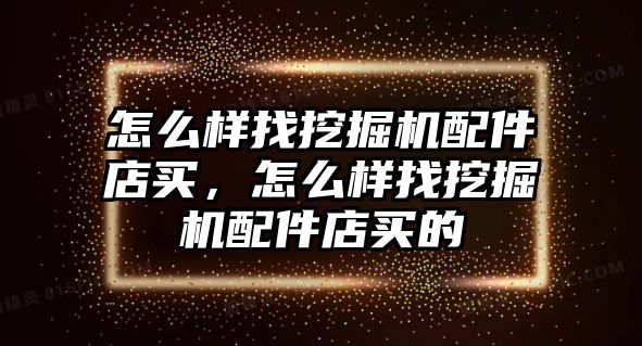 怎么樣找挖掘機(jī)配件店買，怎么樣找挖掘機(jī)配件店買的