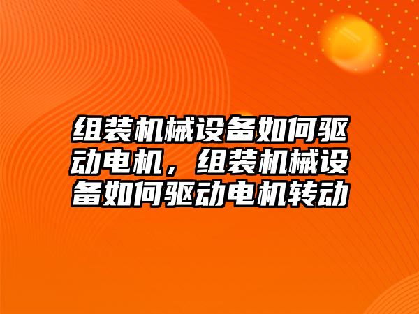 組裝機械設(shè)備如何驅(qū)動電機，組裝機械設(shè)備如何驅(qū)動電機轉(zhuǎn)動