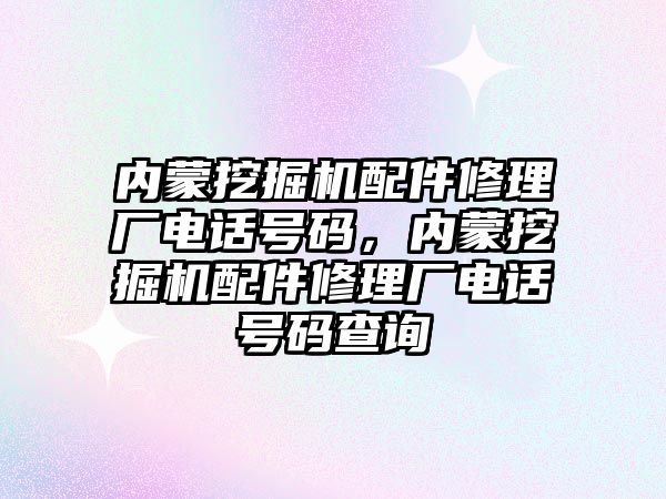 內蒙挖掘機配件修理廠電話號碼，內蒙挖掘機配件修理廠電話號碼查詢