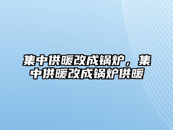 集中供暖改成鍋爐，集中供暖改成鍋爐供暖