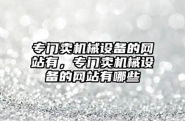 專門賣機械設(shè)備的網(wǎng)站有，專門賣機械設(shè)備的網(wǎng)站有哪些