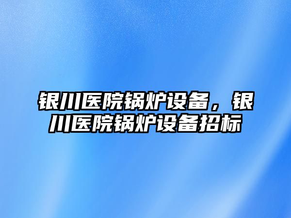 銀川醫(yī)院鍋爐設備，銀川醫(yī)院鍋爐設備招標