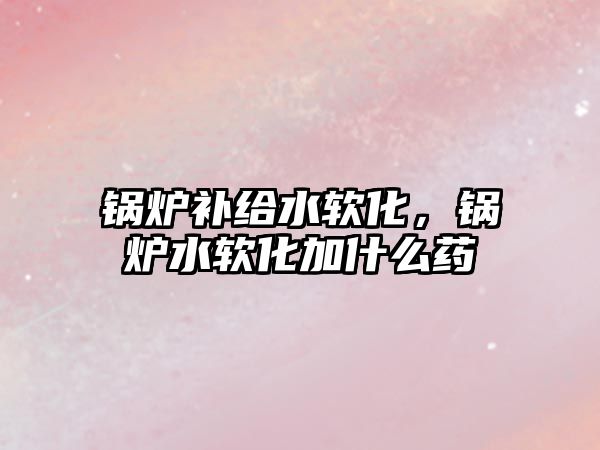 鍋爐補給水軟化，鍋爐水軟化加什么藥