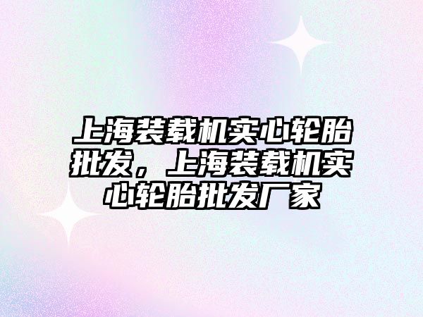 上海裝載機實心輪胎批發(fā)，上海裝載機實心輪胎批發(fā)廠家