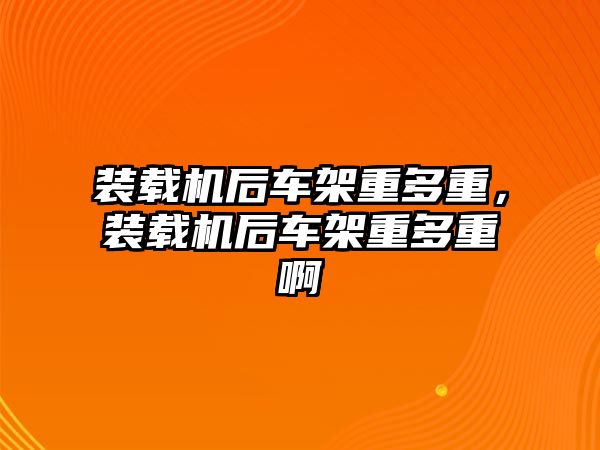 裝載機后車架重多重，裝載機后車架重多重啊