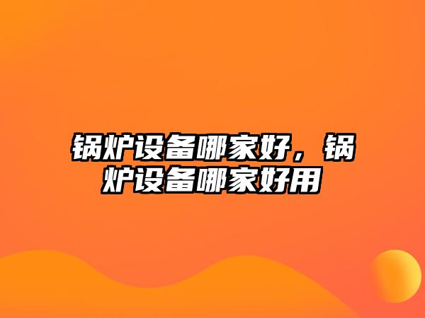 鍋爐設(shè)備哪家好，鍋爐設(shè)備哪家好用