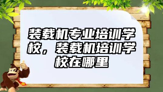 裝載機專業(yè)培訓(xùn)學(xué)校，裝載機培訓(xùn)學(xué)校在哪里