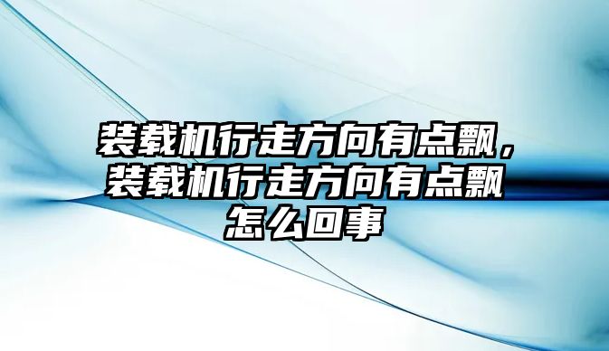 裝載機(jī)行走方向有點(diǎn)飄，裝載機(jī)行走方向有點(diǎn)飄怎么回事