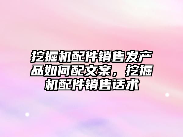 挖掘機配件銷售發(fā)產品如何配文案，挖掘機配件銷售話術