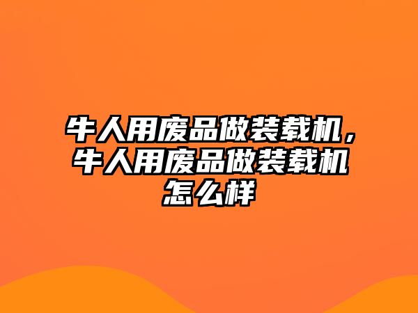 牛人用廢品做裝載機，牛人用廢品做裝載機怎么樣