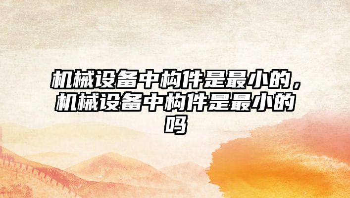 機械設備中構件是最小的，機械設備中構件是最小的嗎