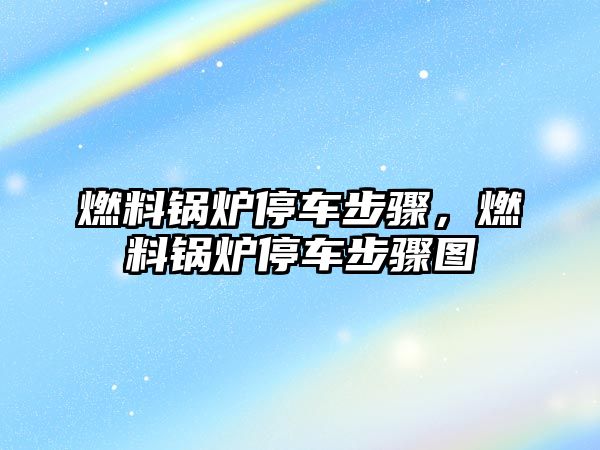 燃料鍋爐停車步驟，燃料鍋爐停車步驟圖