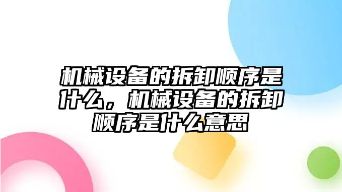 機械設備的拆卸順序是什么，機械設備的拆卸順序是什么意思