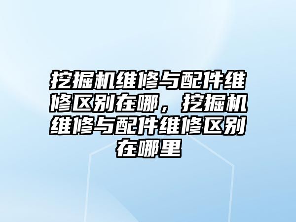 挖掘機維修與配件維修區(qū)別在哪，挖掘機維修與配件維修區(qū)別在哪里