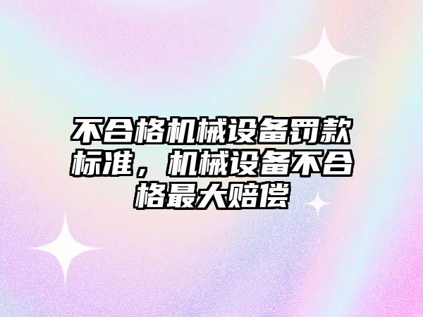 不合格機械設(shè)備罰款標(biāo)準，機械設(shè)備不合格最大賠償