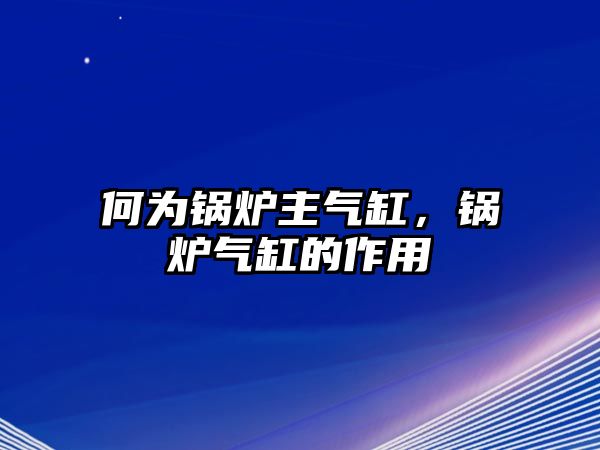 何為鍋爐主氣缸，鍋爐氣缸的作用