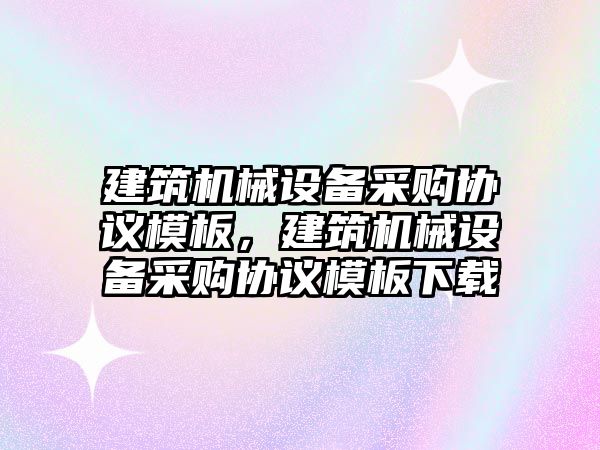 建筑機械設(shè)備采購協(xié)議模板，建筑機械設(shè)備采購協(xié)議模板下載