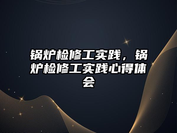 鍋爐檢修工實(shí)踐，鍋爐檢修工實(shí)踐心得體會(huì)