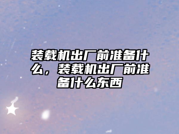 裝載機出廠前準備什么，裝載機出廠前準備什么東西