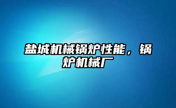 鹽城機械鍋爐性能，鍋爐機械廠