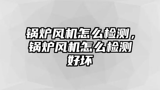 鍋爐風機怎么檢測，鍋爐風機怎么檢測好壞