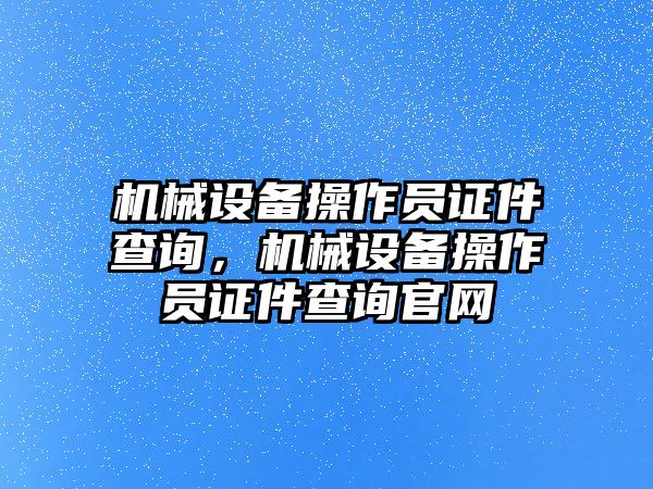 機(jī)械設(shè)備操作員證件查詢，機(jī)械設(shè)備操作員證件查詢官網(wǎng)