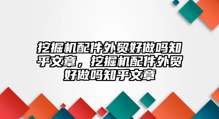 挖掘機配件外貿(mào)好做嗎知乎文章，挖掘機配件外貿(mào)好做嗎知乎文章