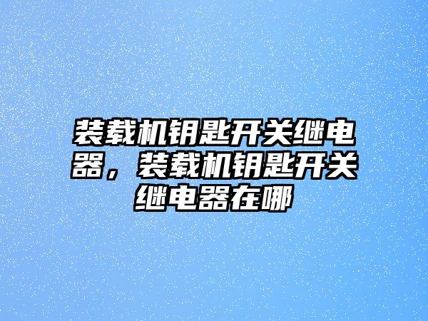 裝載機鑰匙開關繼電器，裝載機鑰匙開關繼電器在哪