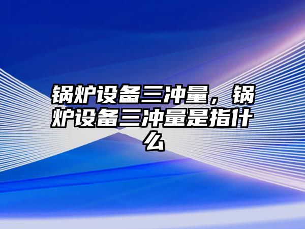 鍋爐設(shè)備三沖量，鍋爐設(shè)備三沖量是指什么