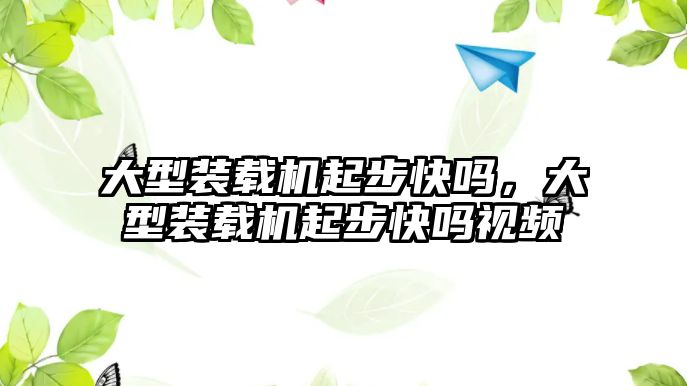 大型裝載機起步快嗎，大型裝載機起步快嗎視頻