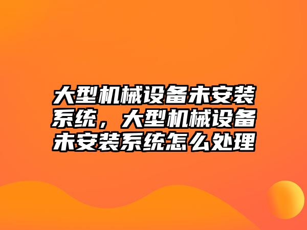 大型機械設備未安裝系統(tǒng)，大型機械設備未安裝系統(tǒng)怎么處理