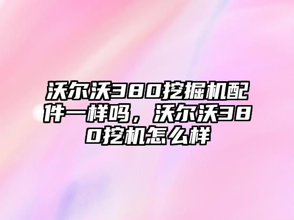 沃爾沃380挖掘機(jī)配件一樣嗎，沃爾沃380挖機(jī)怎么樣