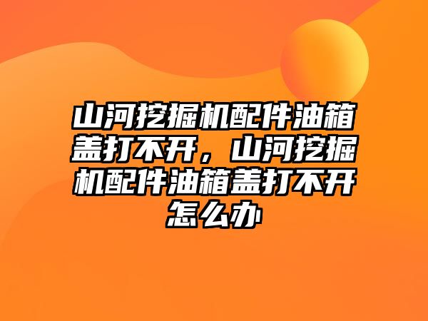 山河挖掘機(jī)配件油箱蓋打不開，山河挖掘機(jī)配件油箱蓋打不開怎么辦