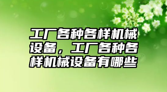 工廠各種各樣機械設(shè)備，工廠各種各樣機械設(shè)備有哪些