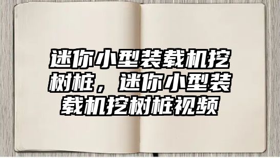 迷你小型裝載機挖樹樁，迷你小型裝載機挖樹樁視頻