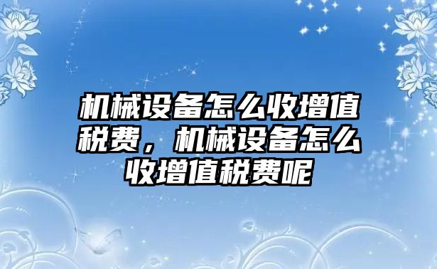 機(jī)械設(shè)備怎么收增值稅費(fèi)，機(jī)械設(shè)備怎么收增值稅費(fèi)呢