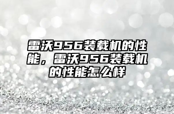 雷沃956裝載機(jī)的性能，雷沃956裝載機(jī)的性能怎么樣