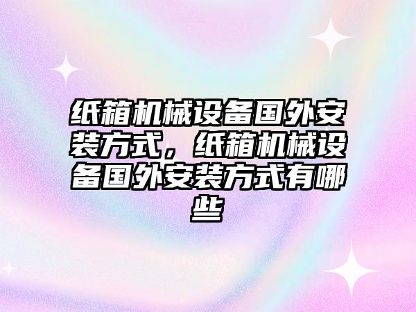 紙箱機械設備國外安裝方式，紙箱機械設備國外安裝方式有哪些