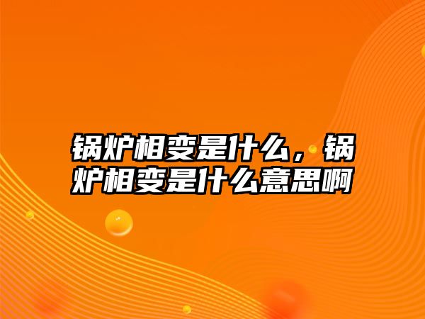 鍋爐相變是什么，鍋爐相變是什么意思啊