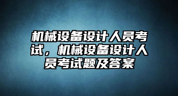 機(jī)械設(shè)備設(shè)計(jì)人員考試，機(jī)械設(shè)備設(shè)計(jì)人員考試題及答案