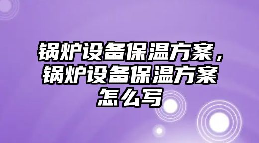 鍋爐設(shè)備保溫方案，鍋爐設(shè)備保溫方案怎么寫(xiě)