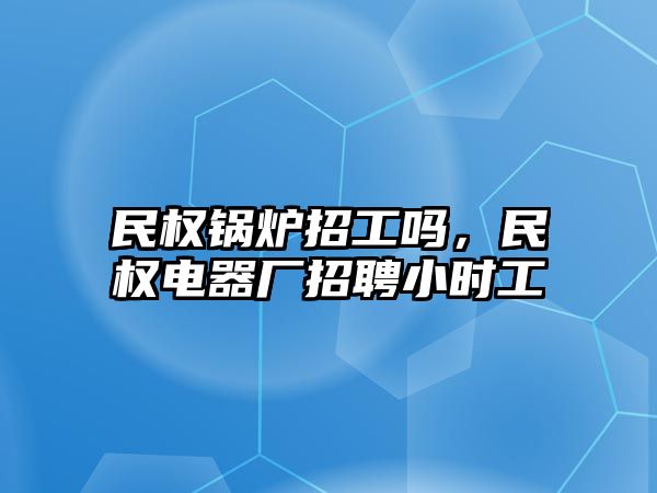 民權鍋爐招工嗎，民權電器廠招聘小時工