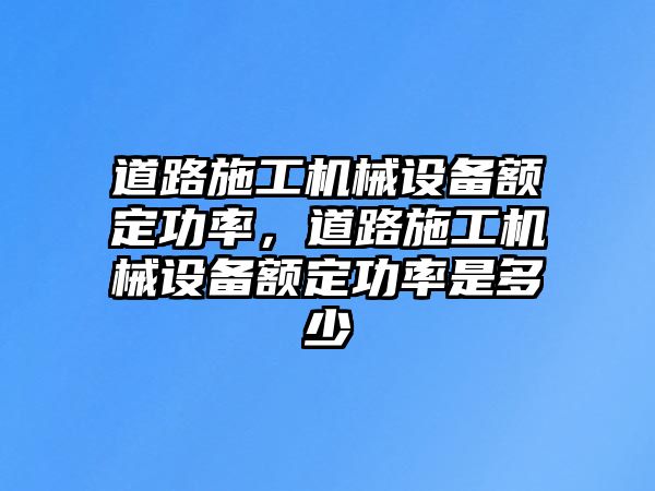 道路施工機械設(shè)備額定功率，道路施工機械設(shè)備額定功率是多少