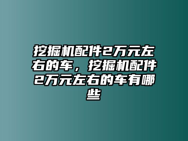 挖掘機(jī)配件2萬元左右的車，挖掘機(jī)配件2萬元左右的車有哪些