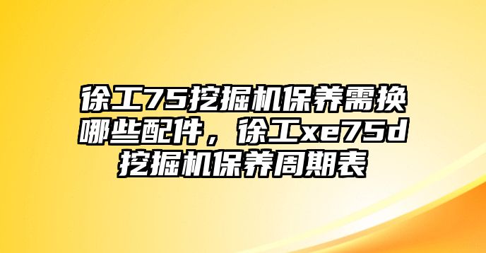 徐工75挖掘機保養(yǎng)需換哪些配件，徐工xe75d挖掘機保養(yǎng)周期表