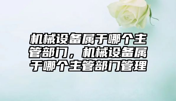 機械設備屬于哪個主管部門，機械設備屬于哪個主管部門管理