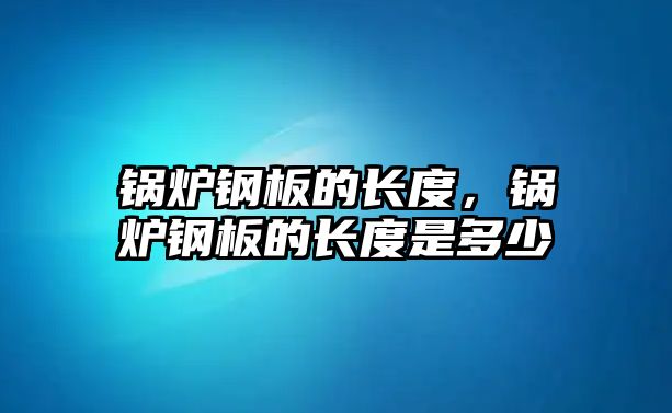 鍋爐鋼板的長(zhǎng)度，鍋爐鋼板的長(zhǎng)度是多少