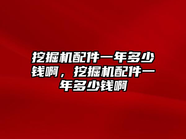 挖掘機配件一年多少錢啊，挖掘機配件一年多少錢啊